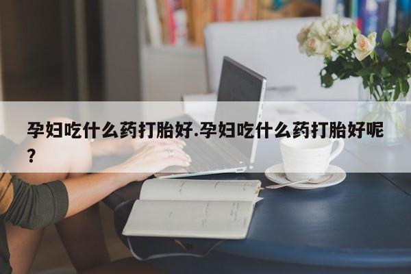私人店有打胎药吗孕妇吃什么药打胎好.孕妇吃什么药打胎好呢？