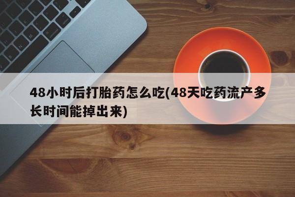 私人店有打胎药吗48小时后打胎药怎么吃(48天吃药流产多长时间能掉出来)