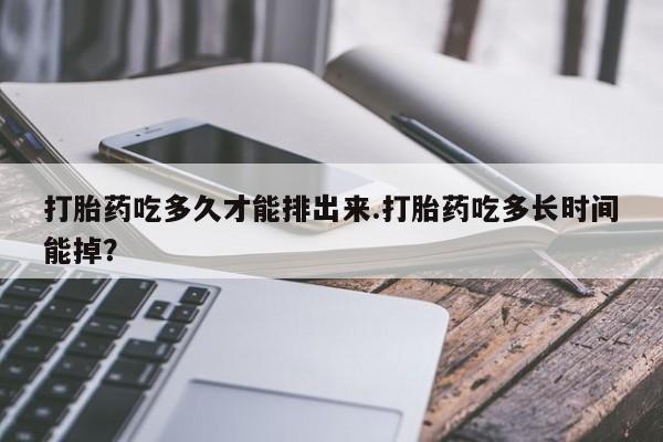 私人店有打胎药吗打胎药吃多久才能排出来.打胎药吃多长时间能掉？