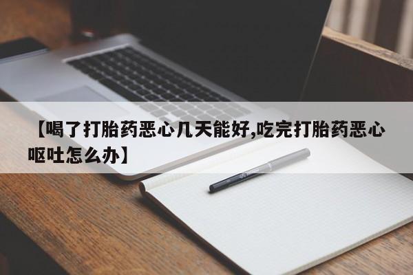 私人店有打胎药吗【喝了打胎药恶心几天能好,吃完打胎药恶心呕吐怎么办】