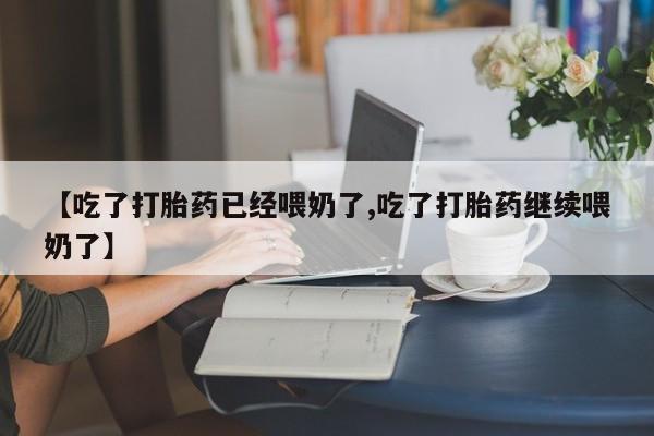 私人店有打胎药吗【吃了打胎药已经喂奶了,吃了打胎药继续喂奶了】