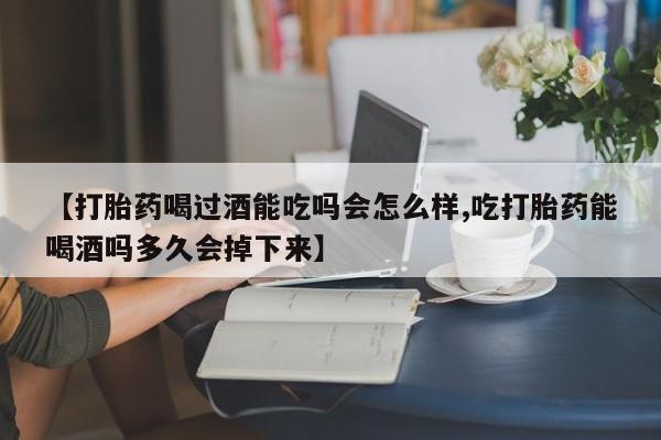 私人店有打胎药吗【打胎药喝过酒能吃吗会怎么样,吃打胎药能喝酒吗多久会掉下来】