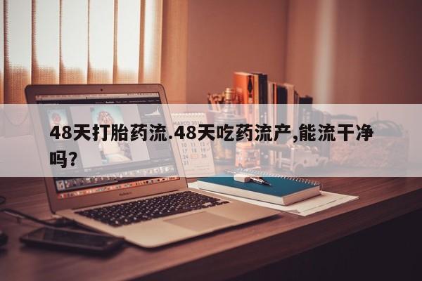 私人店有打胎药吗48天打胎药流.48天吃药流产,能流干净吗？
