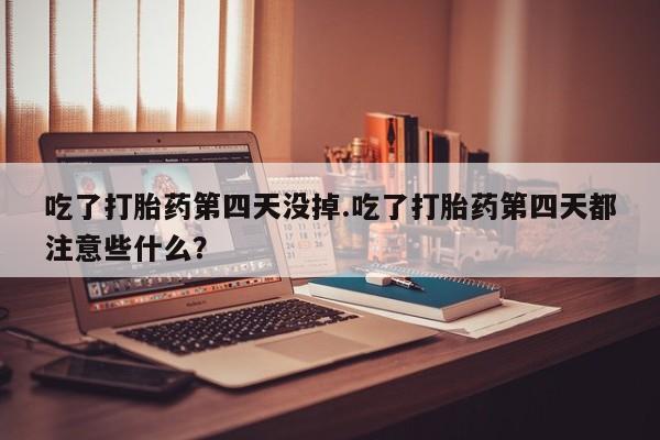 私人店有打胎药吗吃了打胎药第四天没掉.吃了打胎药第四天都注意些什么？