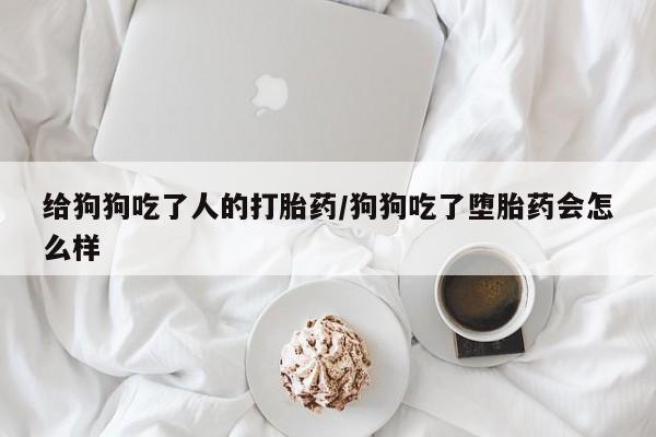 私人店有打胎药吗给狗狗吃了人的打胎药/狗狗吃了堕胎药会怎么样