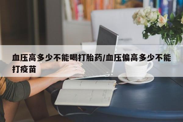 私人店有打胎药吗血压高多少不能喝打胎药/血压偏高多少不能打疫苗