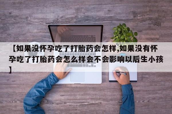 私人店有打胎药吗【如果没怀孕吃了打胎药会怎样,如果没有怀孕吃了打胎药会怎么样会不会影响以后生小孩】