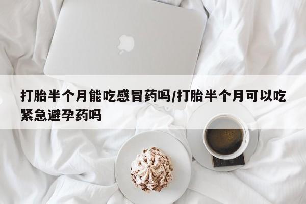 私人店有打胎药吗打胎半个月能吃感冒药吗/打胎半个月可以吃紧急避孕药吗