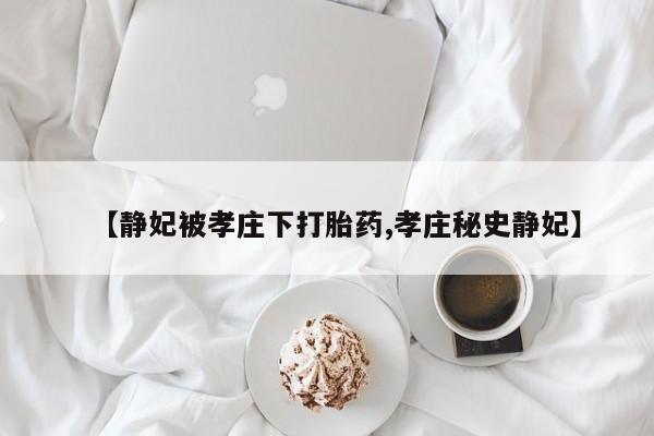 私人店有打胎药吗【静妃被孝庄下打胎药,孝庄秘史静妃】