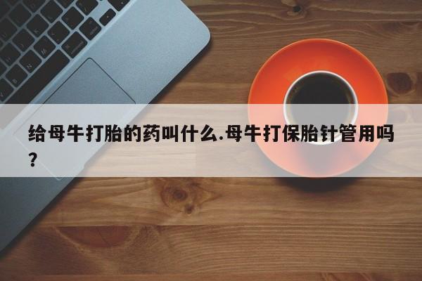私人店有打胎药吗给母牛打胎的药叫什么.母牛打保胎针管用吗？