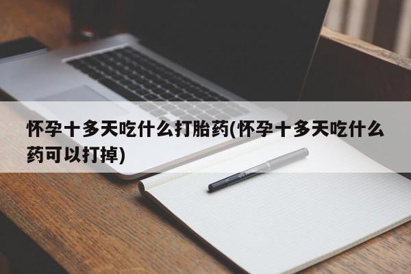 私人店有打胎药吗怀孕十多天吃什么打胎药(怀孕十多天吃什么药可以打掉)