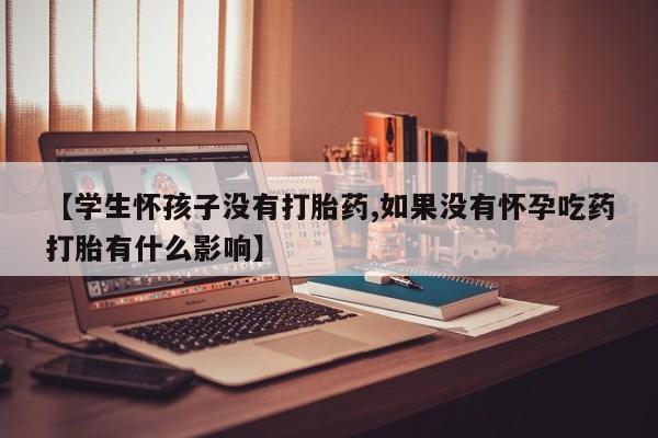 私人店有打胎药吗【学生怀孩子没有打胎药,如果没有怀孕吃药打胎有什么影响】