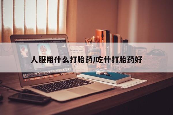 私人店有打胎药吗人服用什么打胎药/吃什打胎药好