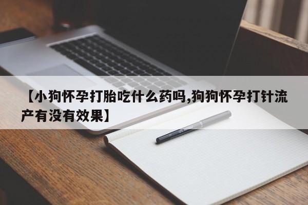 私人店有打胎药吗【小狗怀孕打胎吃什么药吗,狗狗怀孕打针流产有没有效果】