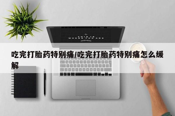 私人店有打胎药吗吃完打胎药特别痛/吃完打胎药特别痛怎么缓解