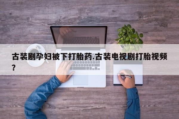 私人店有打胎药吗古装剧孕妇被下打胎药.古装电视剧打胎视频？