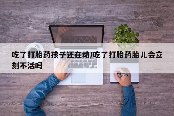 私人店有打胎药吗吃了打胎药孩子还在动/吃了打胎药胎儿会立刻不活吗