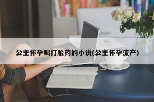 私人店有打胎药吗公主怀孕喝打胎药的小说(公主怀孕流产)