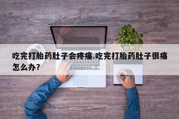 私人店有打胎药吗吃完打胎药肚子会疼痛.吃完打胎药肚子很痛怎么办？