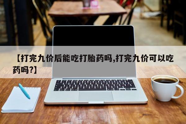 私人店有打胎药吗【打完九价后能吃打胎药吗,打完九价可以吃药吗?】