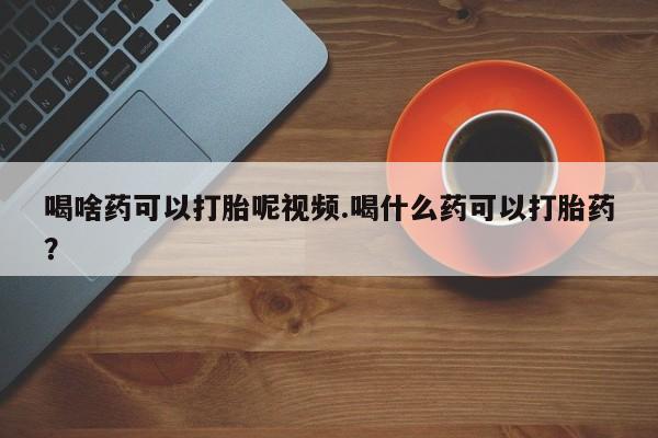 私人店有打胎药吗喝啥药可以打胎呢视频.喝什么药可以打胎药？