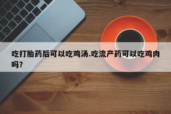 私人店有打胎药吗吃打胎药后可以吃鸡汤.吃流产药可以吃鸡肉吗？