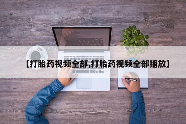 私人店有打胎药吗【打胎药视频全部,打胎药视频全部播放】