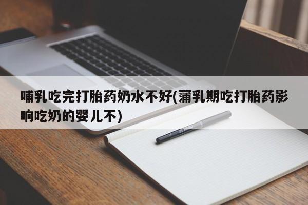 私人店有打胎药吗哺乳吃完打胎药奶水不好(蒲乳期吃打胎药影响吃奶的婴儿不)
