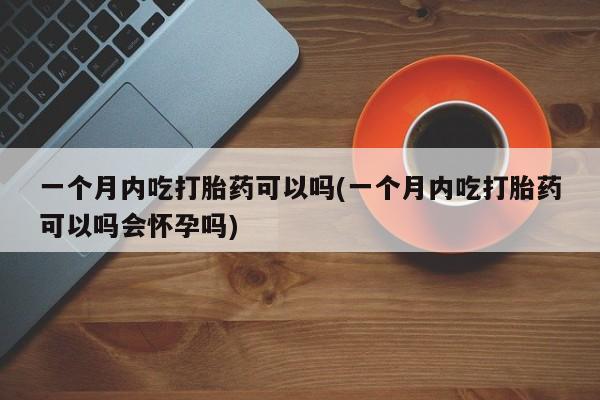 私人店有打胎药吗一个月内吃打胎药可以吗(一个月内吃打胎药可以吗会怀孕吗)