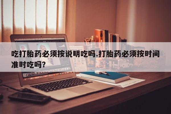 私人店有打胎药吗吃打胎药必须按说明吃吗.打胎药必须按时间准时吃吗？