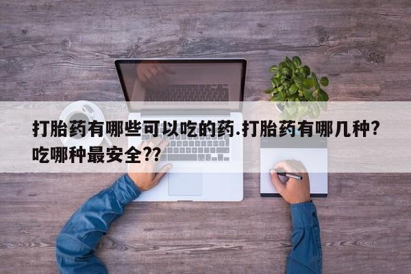私人店有打胎药吗打胎药有哪些可以吃的药.打胎药有哪几种?吃哪种最安全?？