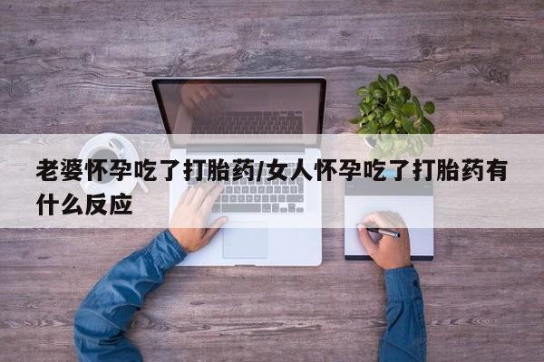 私人店有打胎药吗老婆怀孕吃了打胎药/女人怀孕吃了打胎药有什么反应
