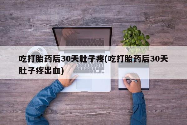 私人店有打胎药吗吃打胎药后30天肚子疼(吃打胎药后30天肚子疼出血)