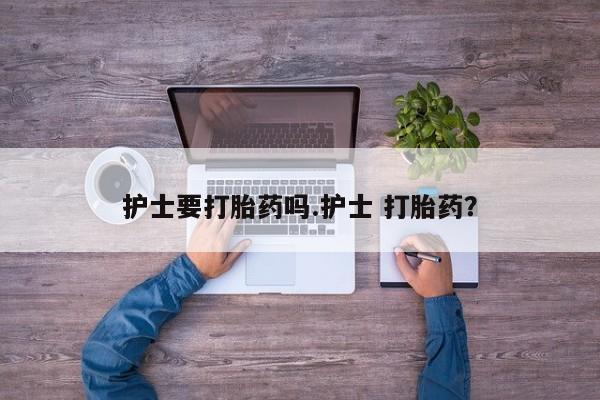 私人店有打胎药吗护士要打胎药吗.护士 打胎药？