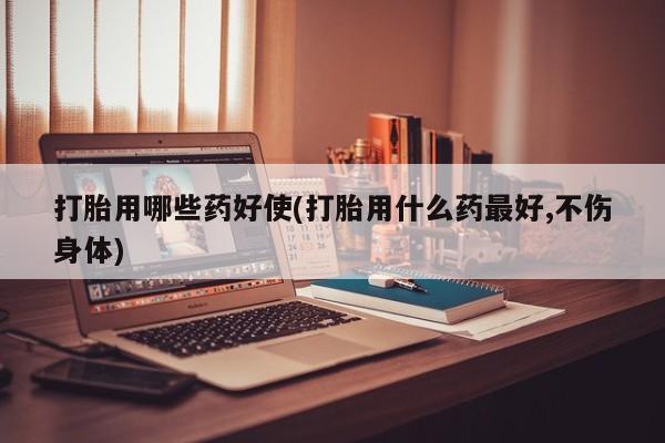 私人店有打胎药吗打胎用哪些药好使(打胎用什么药最好,不伤身体)