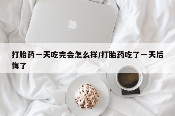 私人店有打胎药吗打胎药一天吃完会怎么样/打胎药吃了一天后悔了