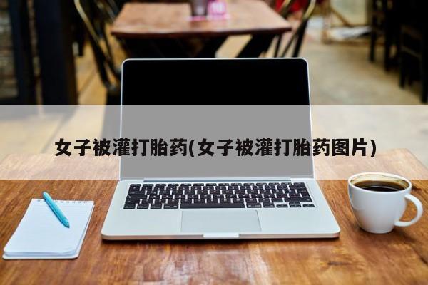 私人店有打胎药吗女子被灌打胎药(女子被灌打胎药图片)