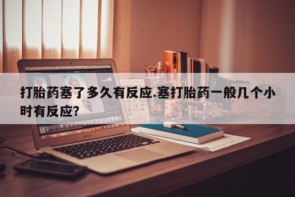 私人店有打胎药吗打胎药塞了多久有反应.塞打胎药一般几个小时有反应？