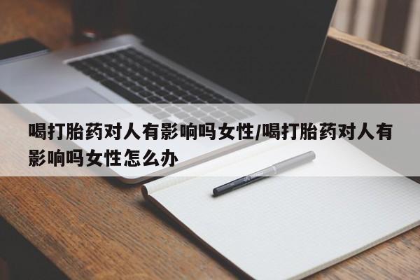 私人店有打胎药吗喝打胎药对人有影响吗女性/喝打胎药对人有影响吗女性怎么办