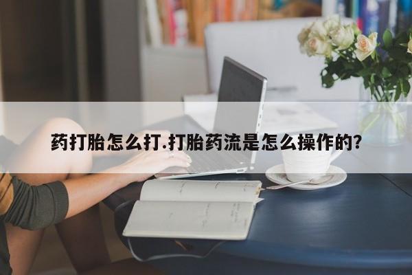私人店有打胎药吗药打胎怎么打.打胎药流是怎么操作的？