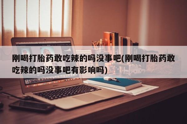 私人店有打胎药吗刚喝打胎药敢吃辣的吗没事吧(刚喝打胎药敢吃辣的吗没事吧有影响吗)