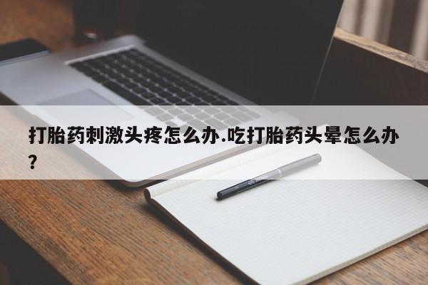 私人店有打胎药吗打胎药刺激头疼怎么办.吃打胎药头晕怎么办？