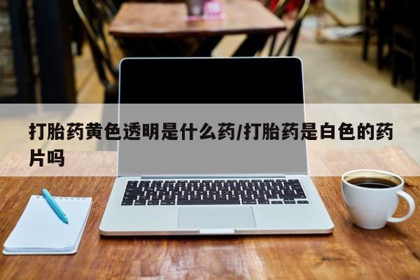 私人店有打胎药吗打胎药黄色透明是什么药/打胎药是白色的药片吗