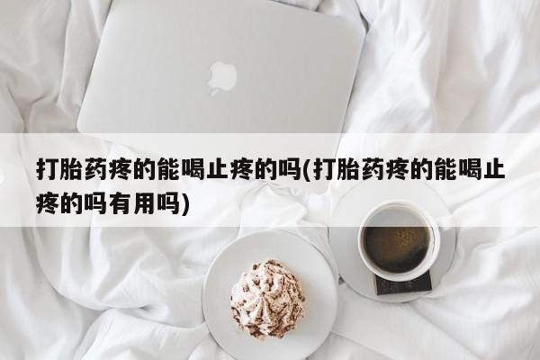 私人店有打胎药吗打胎药疼的能喝止疼的吗(打胎药疼的能喝止疼的吗有用吗)