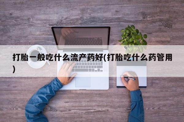 私人店有打胎药吗打胎一般吃什么流产药好(打胎吃什么药管用)