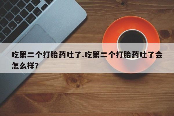 私人店有打胎药吗吃第二个打胎药吐了.吃第二个打胎药吐了会怎么样？