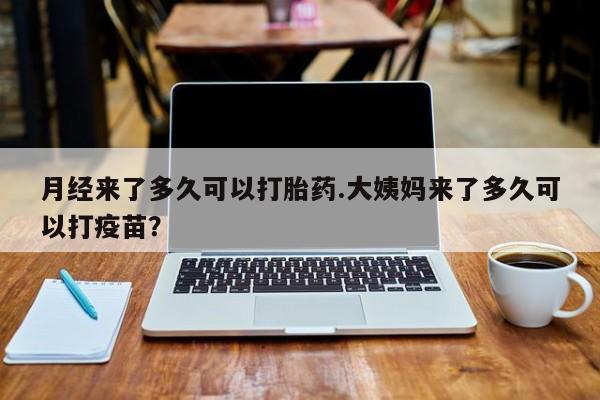 私人店有打胎药吗月经来了多久可以打胎药.大姨妈来了多久可以打疫苗？