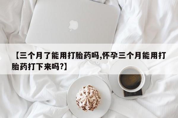 私人店有打胎药吗【三个月了能用打胎药吗,怀孕三个月能用打胎药打下来吗?】