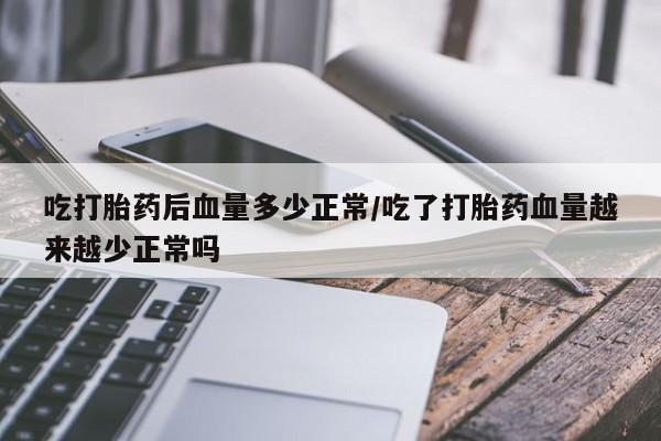 私人店有打胎药吗吃打胎药后血量多少正常/吃了打胎药血量越来越少正常吗