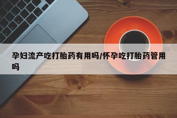 私人店有打胎药吗孕妇流产吃打胎药有用吗/怀孕吃打胎药管用吗